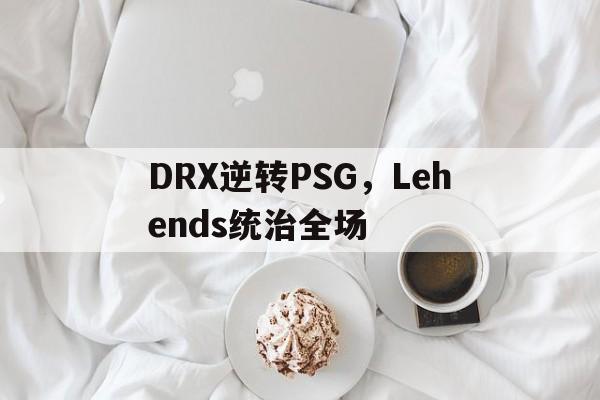 关于DRX逆转PSG，Lehends统治全场的信息